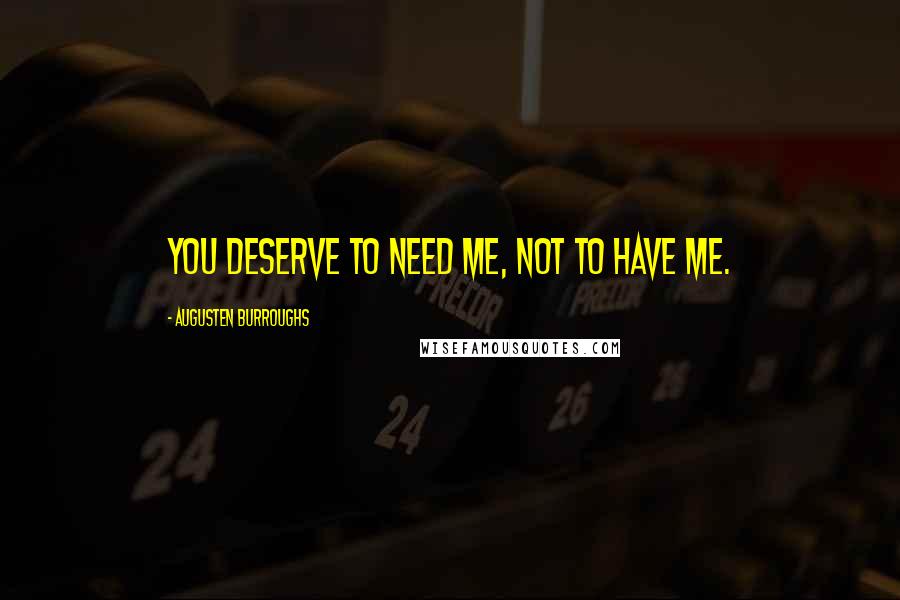 Augusten Burroughs Quotes: You deserve to need me, not to have me.