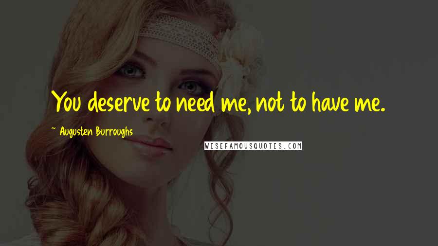 Augusten Burroughs Quotes: You deserve to need me, not to have me.