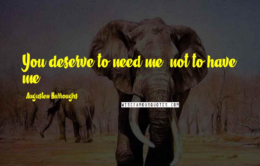 Augusten Burroughs Quotes: You deserve to need me, not to have me.