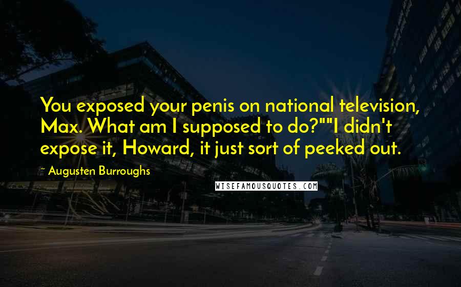 Augusten Burroughs Quotes: You exposed your penis on national television, Max. What am I supposed to do?""I didn't expose it, Howard, it just sort of peeked out.