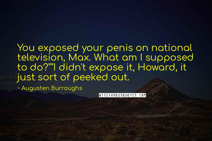 Augusten Burroughs Quotes: You exposed your penis on national television, Max. What am I supposed to do?""I didn't expose it, Howard, it just sort of peeked out.