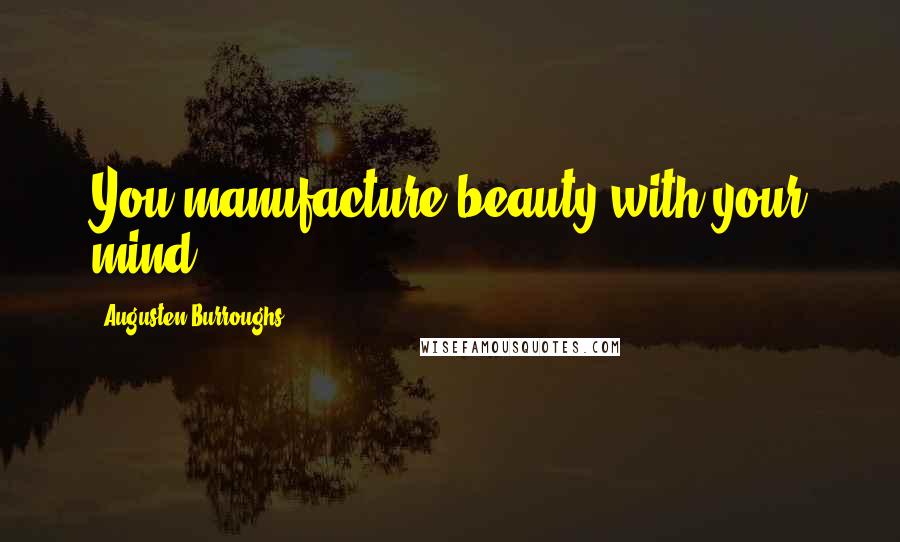 Augusten Burroughs Quotes: You manufacture beauty with your mind