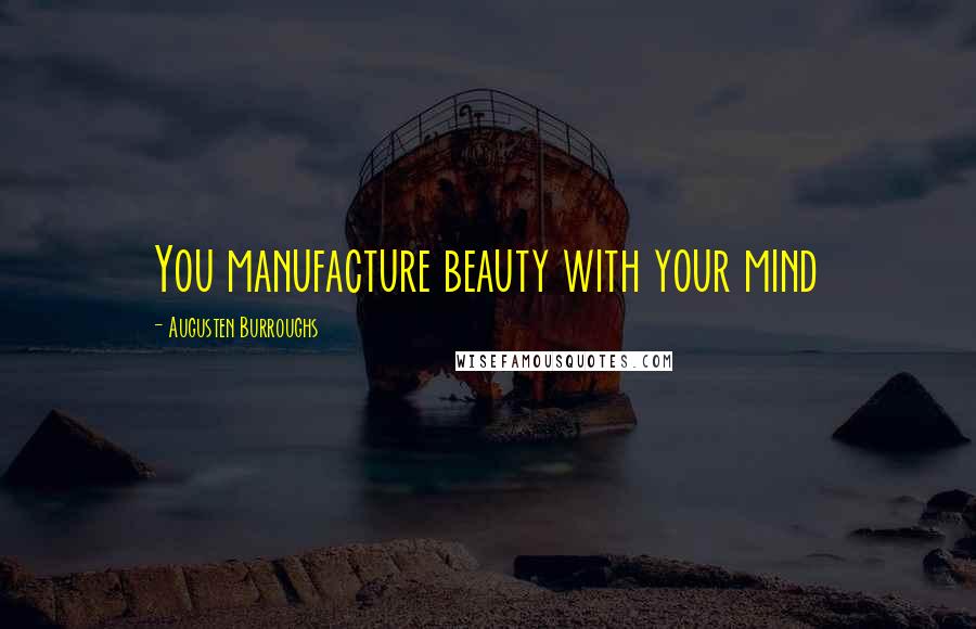 Augusten Burroughs Quotes: You manufacture beauty with your mind