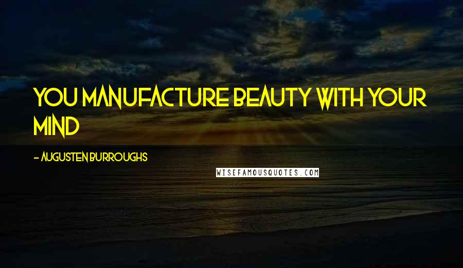 Augusten Burroughs Quotes: You manufacture beauty with your mind