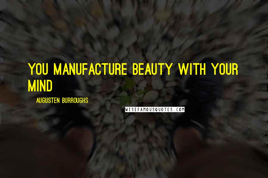 Augusten Burroughs Quotes: You manufacture beauty with your mind