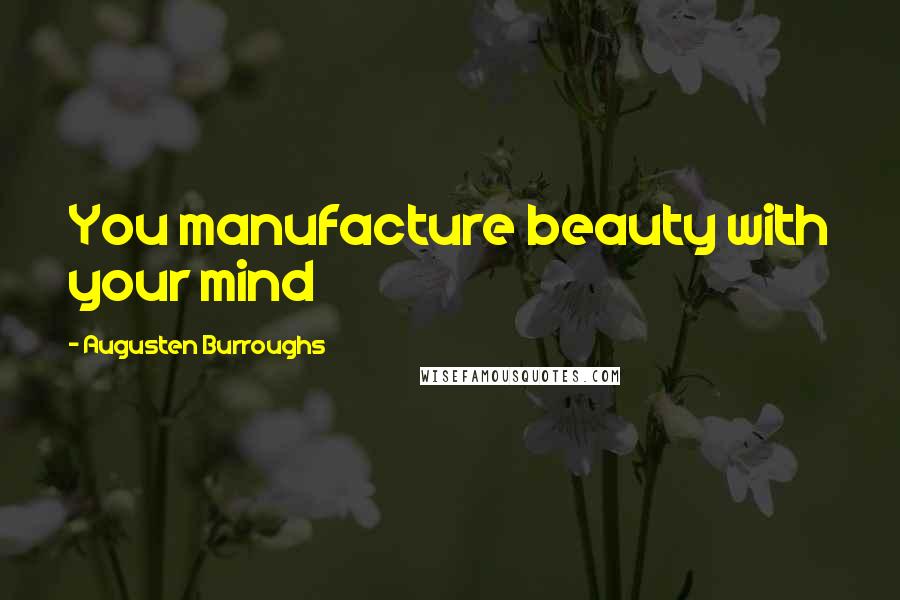 Augusten Burroughs Quotes: You manufacture beauty with your mind