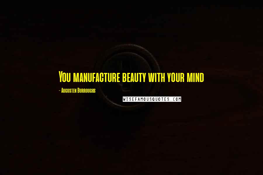 Augusten Burroughs Quotes: You manufacture beauty with your mind