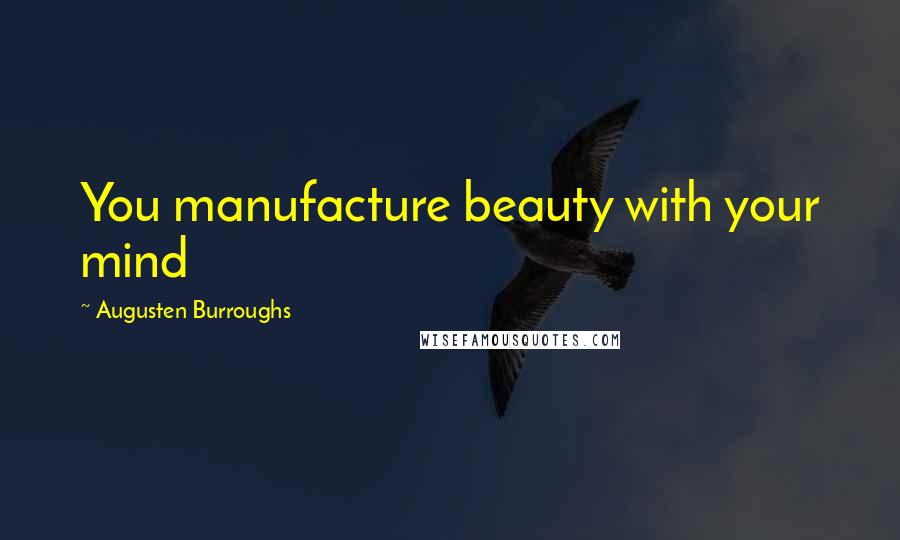 Augusten Burroughs Quotes: You manufacture beauty with your mind