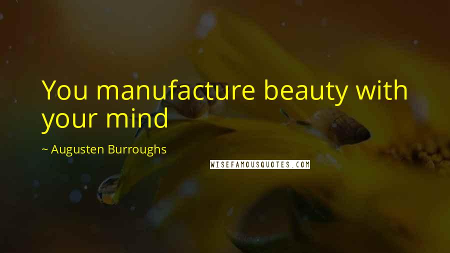 Augusten Burroughs Quotes: You manufacture beauty with your mind