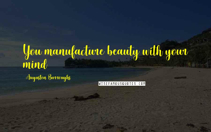 Augusten Burroughs Quotes: You manufacture beauty with your mind