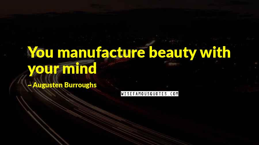 Augusten Burroughs Quotes: You manufacture beauty with your mind