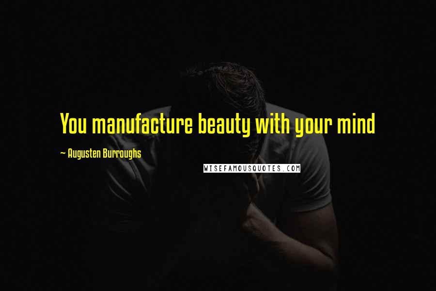 Augusten Burroughs Quotes: You manufacture beauty with your mind