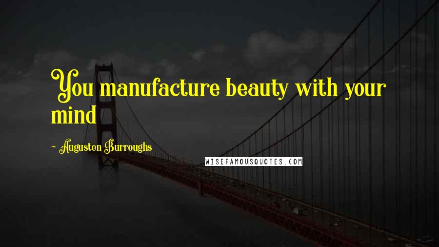 Augusten Burroughs Quotes: You manufacture beauty with your mind