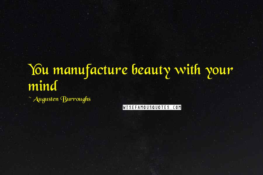 Augusten Burroughs Quotes: You manufacture beauty with your mind