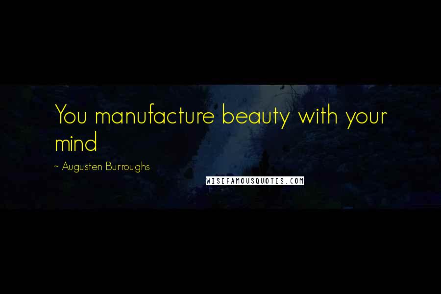 Augusten Burroughs Quotes: You manufacture beauty with your mind
