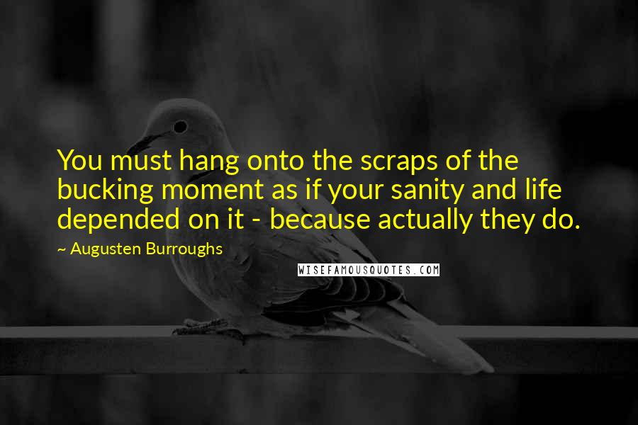 Augusten Burroughs Quotes: You must hang onto the scraps of the bucking moment as if your sanity and life depended on it - because actually they do.