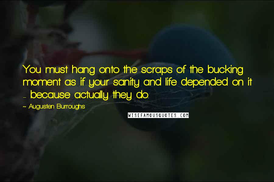 Augusten Burroughs Quotes: You must hang onto the scraps of the bucking moment as if your sanity and life depended on it - because actually they do.