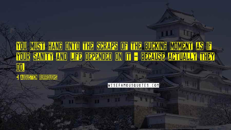 Augusten Burroughs Quotes: You must hang onto the scraps of the bucking moment as if your sanity and life depended on it - because actually they do.