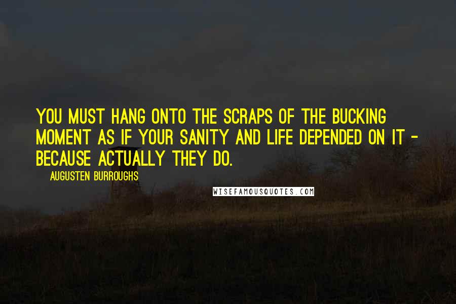 Augusten Burroughs Quotes: You must hang onto the scraps of the bucking moment as if your sanity and life depended on it - because actually they do.