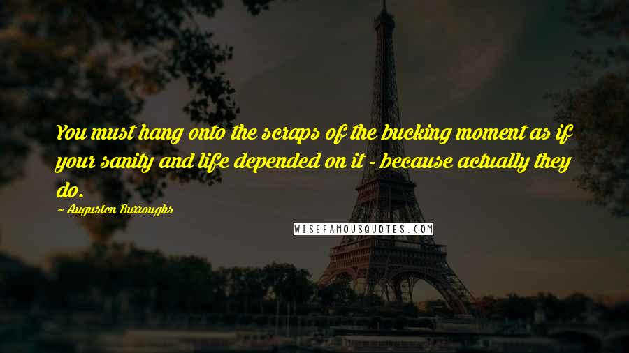 Augusten Burroughs Quotes: You must hang onto the scraps of the bucking moment as if your sanity and life depended on it - because actually they do.