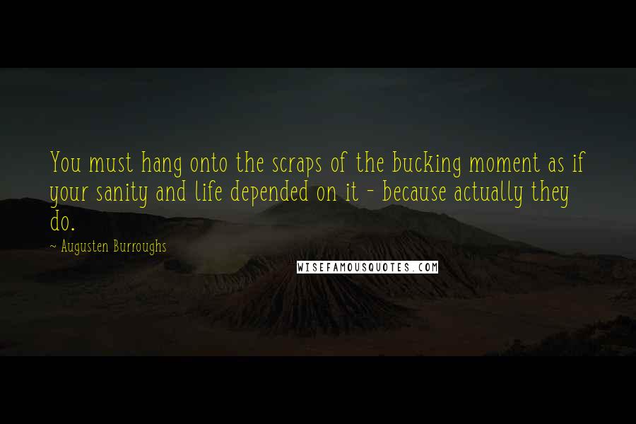 Augusten Burroughs Quotes: You must hang onto the scraps of the bucking moment as if your sanity and life depended on it - because actually they do.