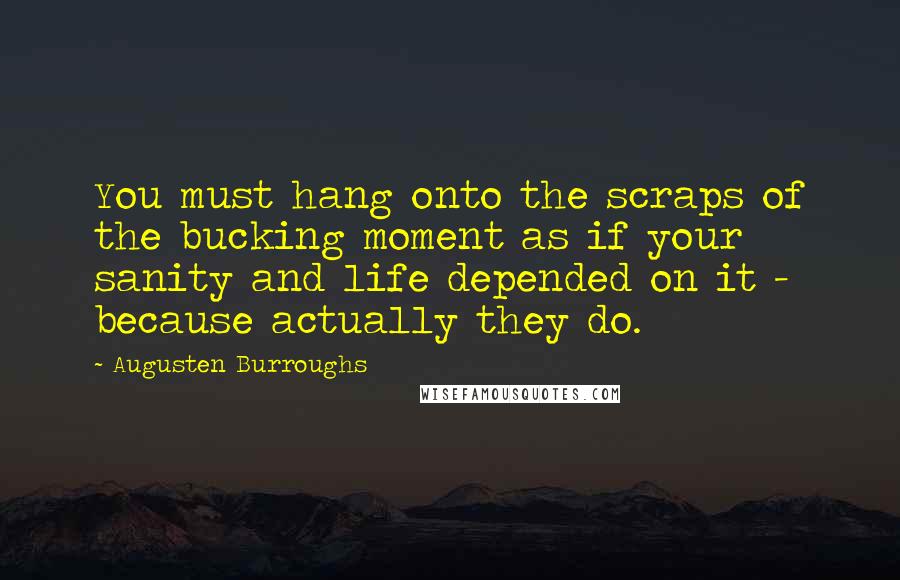 Augusten Burroughs Quotes: You must hang onto the scraps of the bucking moment as if your sanity and life depended on it - because actually they do.