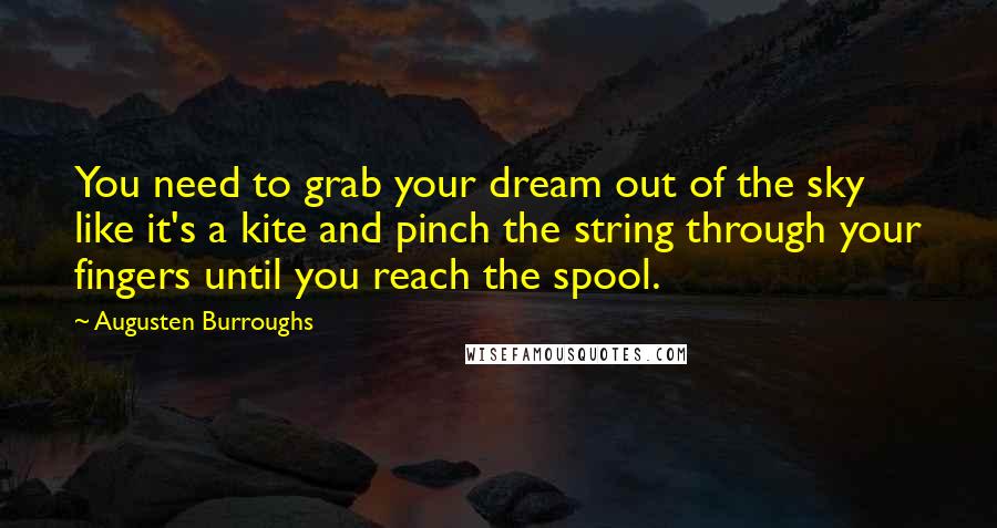 Augusten Burroughs Quotes: You need to grab your dream out of the sky like it's a kite and pinch the string through your fingers until you reach the spool.