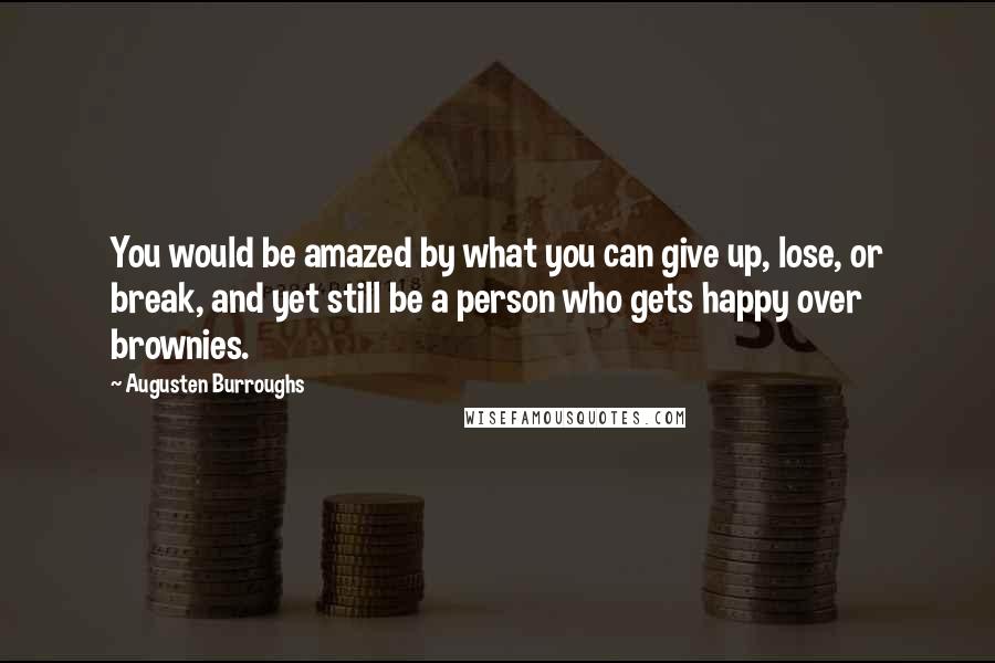 Augusten Burroughs Quotes: You would be amazed by what you can give up, lose, or break, and yet still be a person who gets happy over brownies.