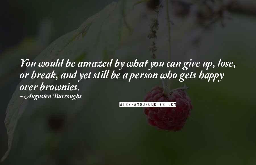 Augusten Burroughs Quotes: You would be amazed by what you can give up, lose, or break, and yet still be a person who gets happy over brownies.