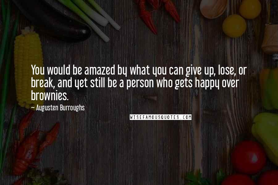 Augusten Burroughs Quotes: You would be amazed by what you can give up, lose, or break, and yet still be a person who gets happy over brownies.