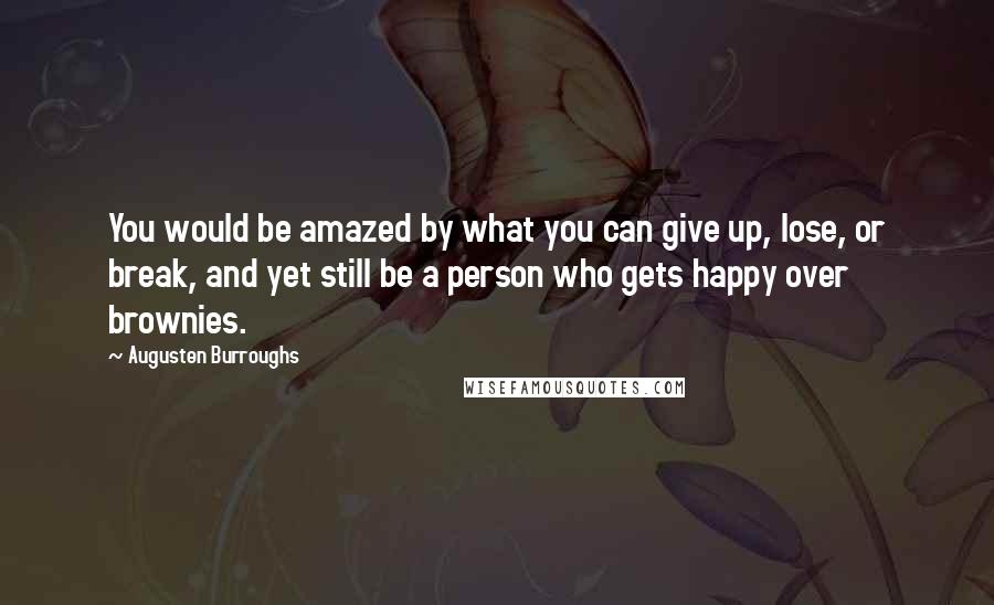 Augusten Burroughs Quotes: You would be amazed by what you can give up, lose, or break, and yet still be a person who gets happy over brownies.