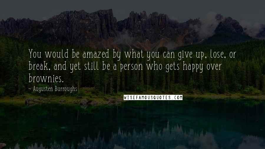 Augusten Burroughs Quotes: You would be amazed by what you can give up, lose, or break, and yet still be a person who gets happy over brownies.