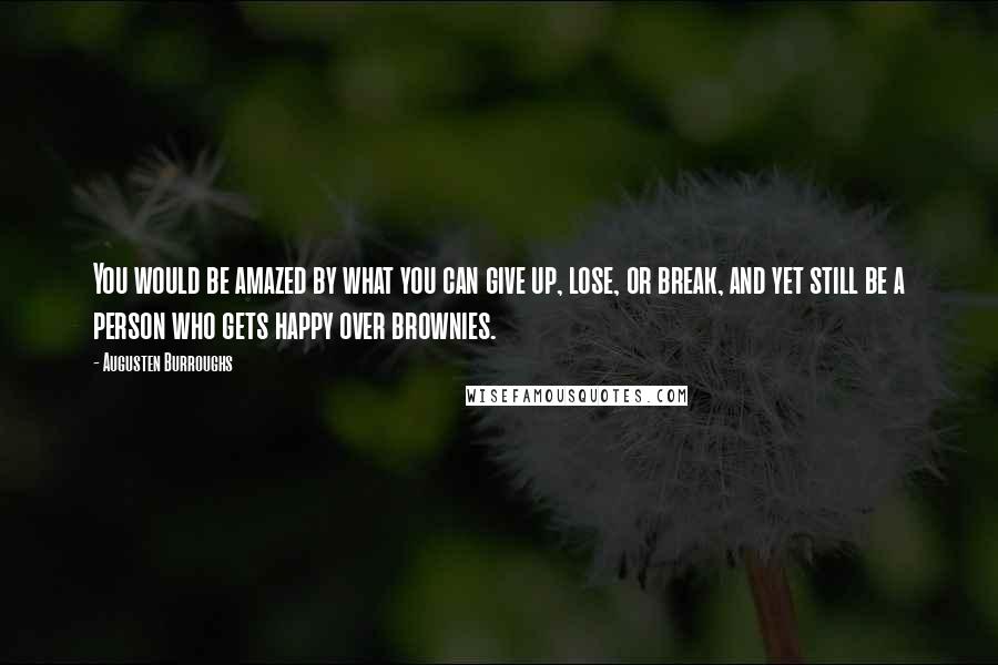 Augusten Burroughs Quotes: You would be amazed by what you can give up, lose, or break, and yet still be a person who gets happy over brownies.