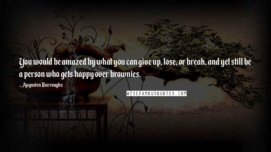 Augusten Burroughs Quotes: You would be amazed by what you can give up, lose, or break, and yet still be a person who gets happy over brownies.