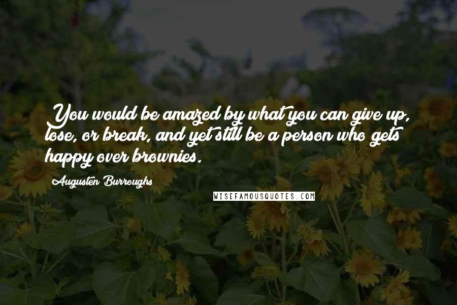 Augusten Burroughs Quotes: You would be amazed by what you can give up, lose, or break, and yet still be a person who gets happy over brownies.