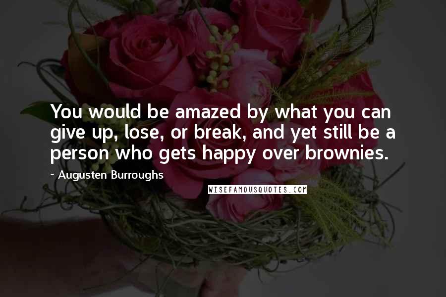 Augusten Burroughs Quotes: You would be amazed by what you can give up, lose, or break, and yet still be a person who gets happy over brownies.