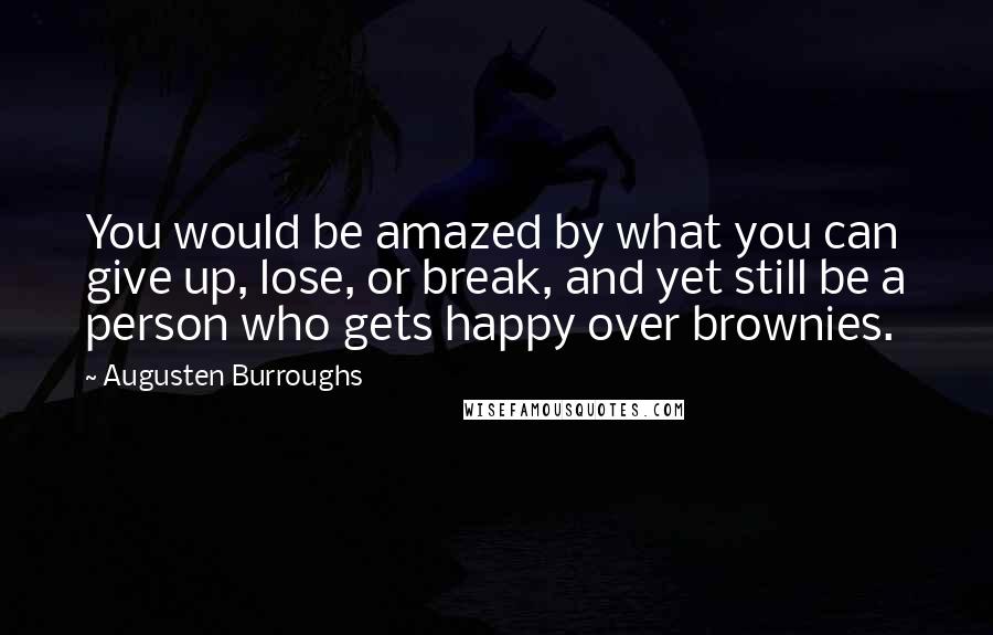 Augusten Burroughs Quotes: You would be amazed by what you can give up, lose, or break, and yet still be a person who gets happy over brownies.