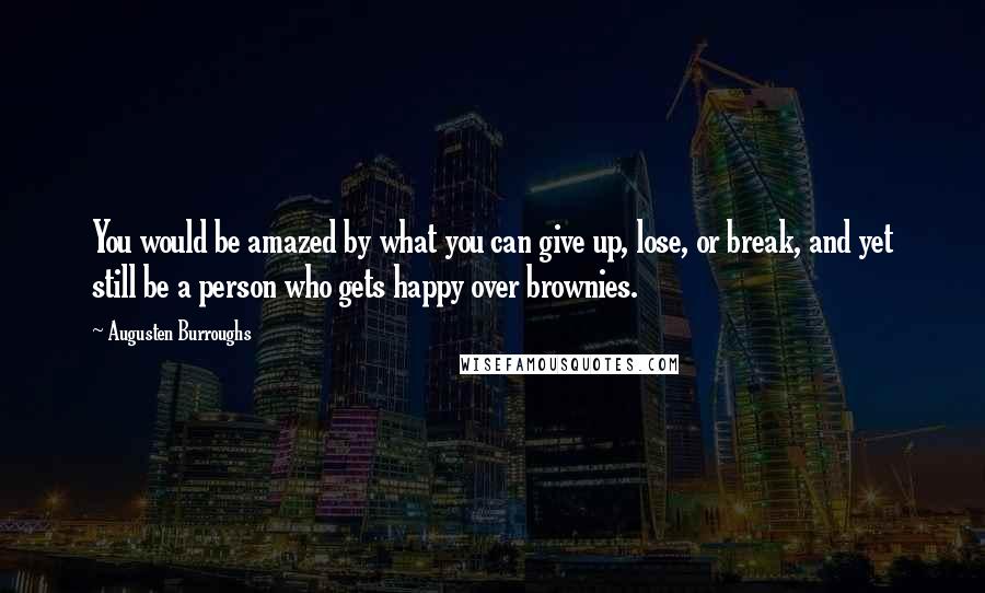 Augusten Burroughs Quotes: You would be amazed by what you can give up, lose, or break, and yet still be a person who gets happy over brownies.