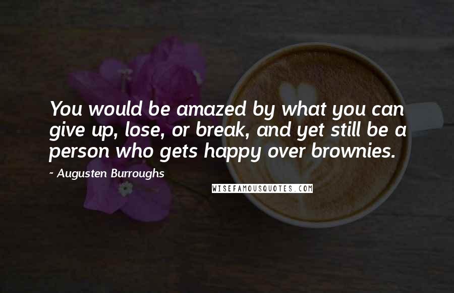 Augusten Burroughs Quotes: You would be amazed by what you can give up, lose, or break, and yet still be a person who gets happy over brownies.