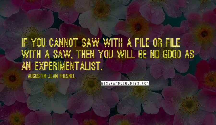 Augustin-Jean Fresnel Quotes: If you cannot saw with a file or file with a saw, then you will be no good as an experimentalist.