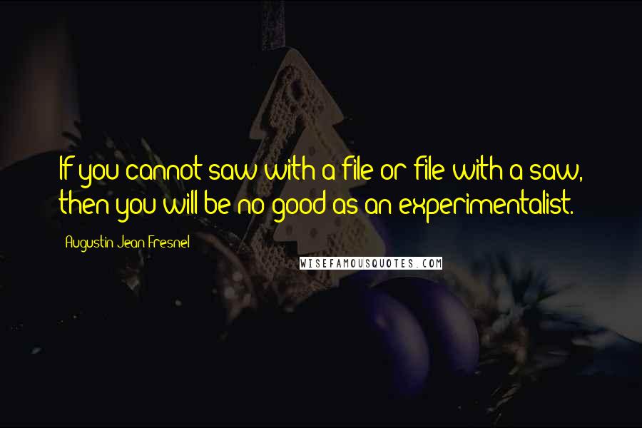 Augustin-Jean Fresnel Quotes: If you cannot saw with a file or file with a saw, then you will be no good as an experimentalist.