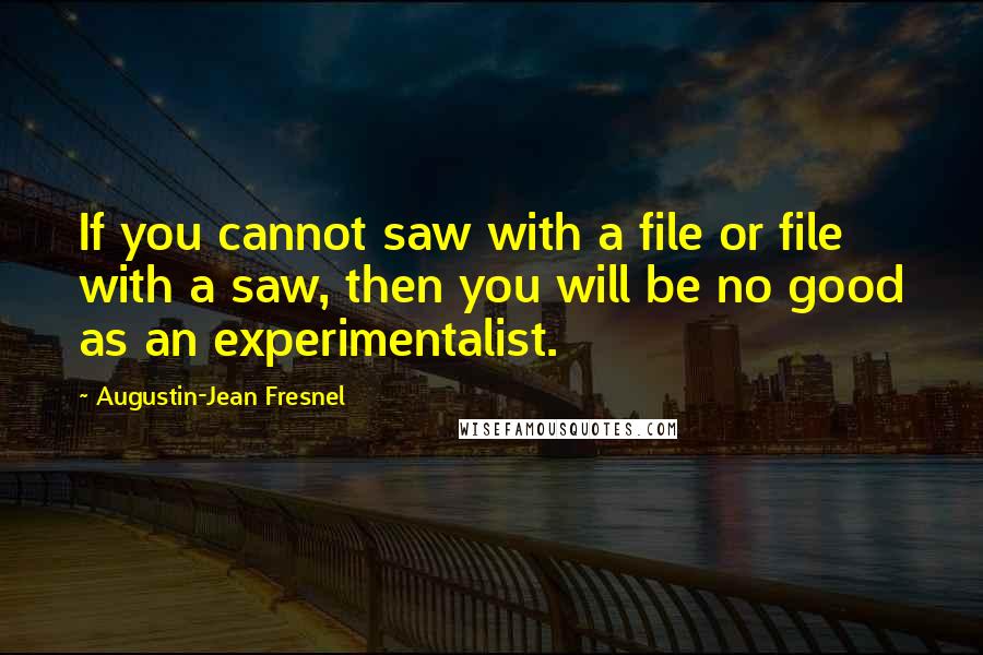 Augustin-Jean Fresnel Quotes: If you cannot saw with a file or file with a saw, then you will be no good as an experimentalist.