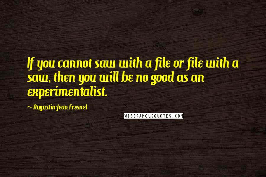 Augustin-Jean Fresnel Quotes: If you cannot saw with a file or file with a saw, then you will be no good as an experimentalist.