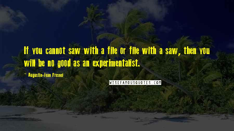 Augustin-Jean Fresnel Quotes: If you cannot saw with a file or file with a saw, then you will be no good as an experimentalist.