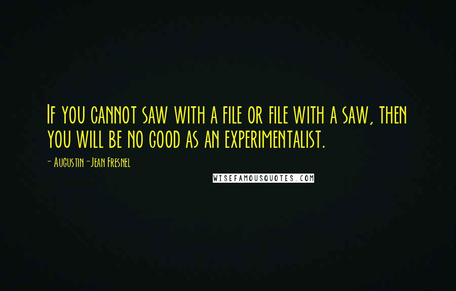 Augustin-Jean Fresnel Quotes: If you cannot saw with a file or file with a saw, then you will be no good as an experimentalist.