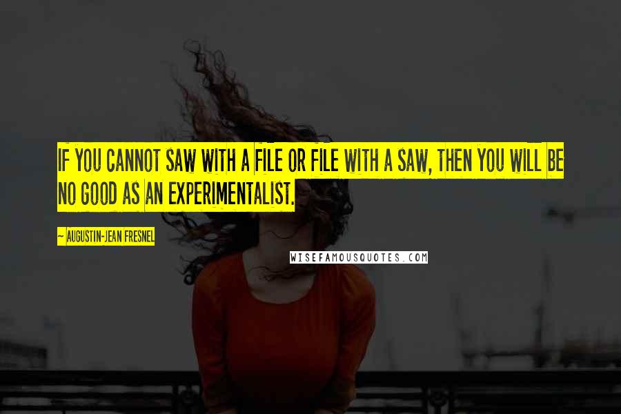 Augustin-Jean Fresnel Quotes: If you cannot saw with a file or file with a saw, then you will be no good as an experimentalist.