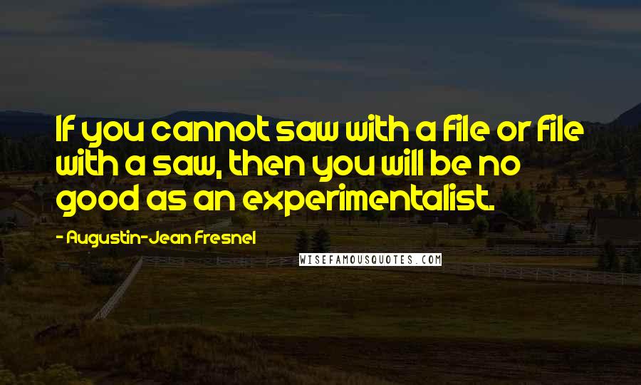 Augustin-Jean Fresnel Quotes: If you cannot saw with a file or file with a saw, then you will be no good as an experimentalist.