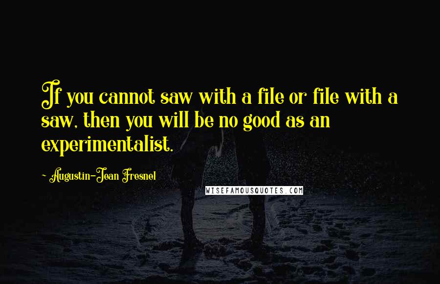 Augustin-Jean Fresnel Quotes: If you cannot saw with a file or file with a saw, then you will be no good as an experimentalist.