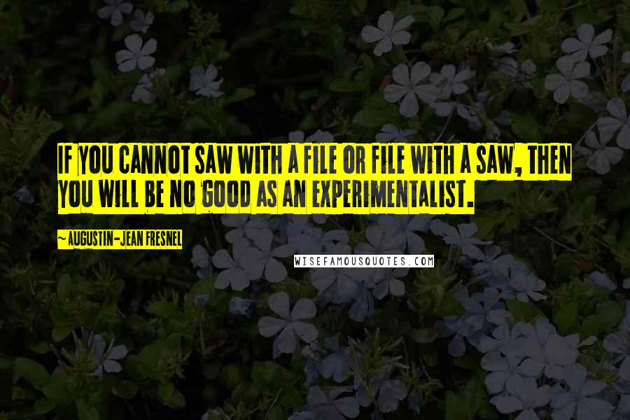 Augustin-Jean Fresnel Quotes: If you cannot saw with a file or file with a saw, then you will be no good as an experimentalist.