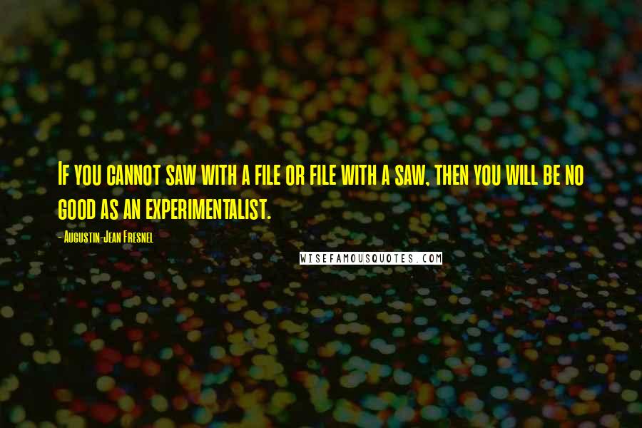 Augustin-Jean Fresnel Quotes: If you cannot saw with a file or file with a saw, then you will be no good as an experimentalist.